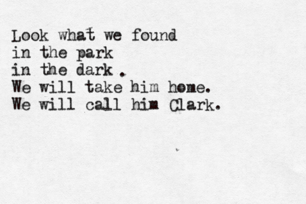 Look what we found in the park in the dark We will take him home. We will call him Clark. . 