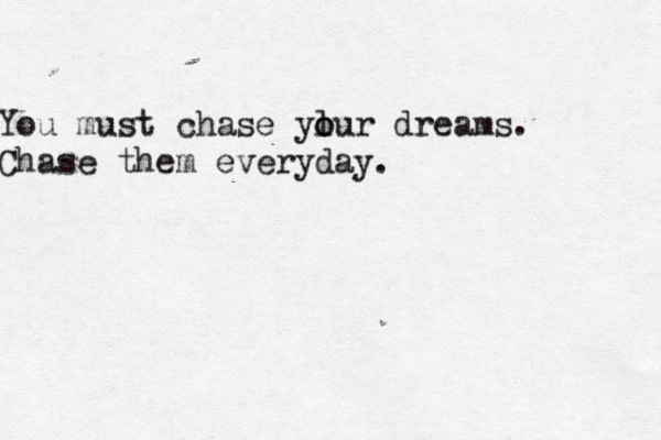 You must chase ylur o o dreams. Chase them everyday. 