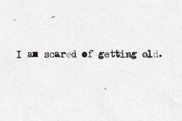 I am scared of getting old. 