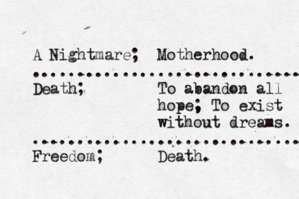 A Nightmare; Motherhood. .............................. Death; To abandon all hope , , ; To exist w without dreams. .............................. Freedom; Death. 