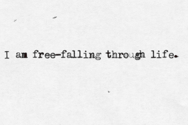 I am free falling - through life. 