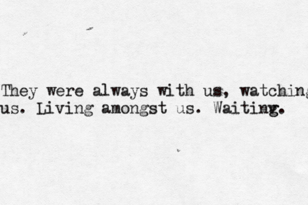 They were always with us, watching us. Living amongst us. Waitinv g g. 