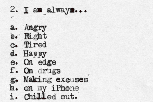 2. I am always... a. Angry b. Right c. Tired d. Happy e. On edge f. On drugs g. Making excuses h. on my iPhone i. Chilled out. 