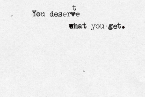 You deserve -- t ehat w you get. 