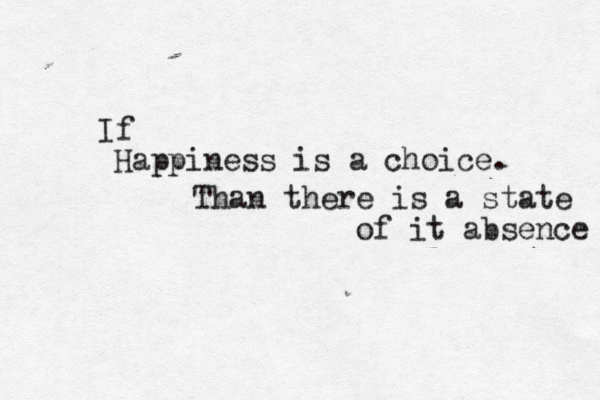 Happiness is a choice. If Than there is a state of it absence 