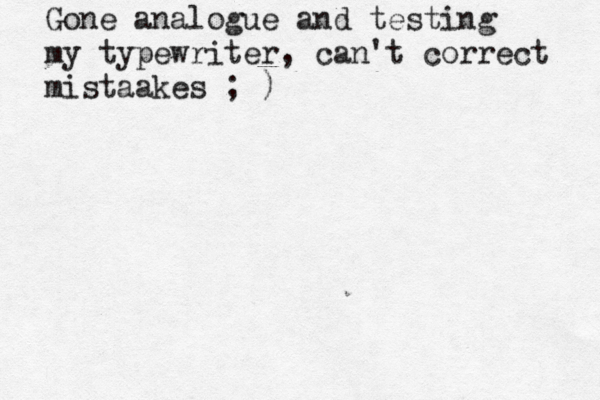 Gone analogue and testing my typewriter, can't correct mistaakes ; )