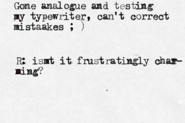 Gone analogue and testing my typewriter, can't correct mistaakes ; ) R: ismt it frustratingly char- ming?