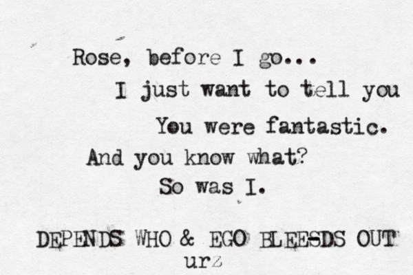 Rose, before I go... I just want to tell you You were fantastic. And you know what? So was I. DEPENDS WHO & EGO BLEES - -DS OUT u rz z
