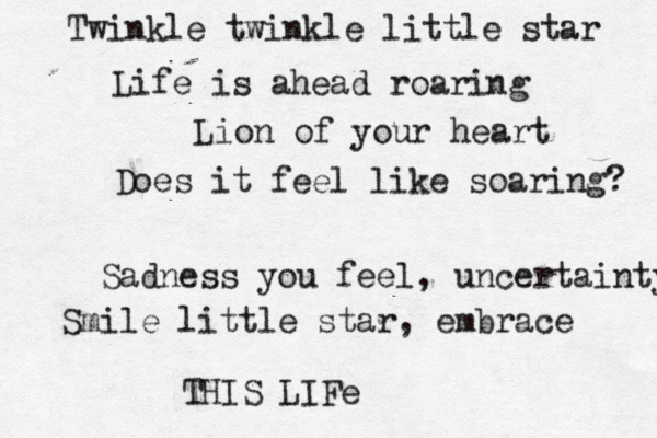 Twinkle twinkle little star Life is ahead roaring Lion of your heart Does it feel like soaring? Sadness you feel, uncertainty Smile little star, embrace THIS LIFe
