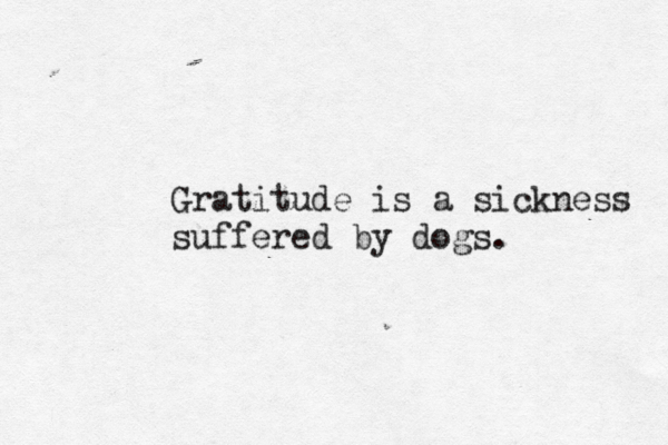 Gratitude is a sickness suffered by dogs. 