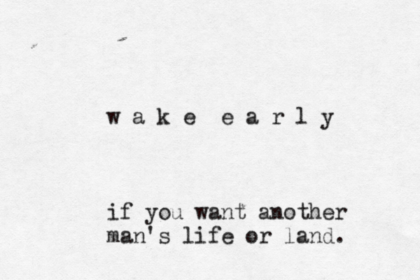 w a k e e a r l y if you want another man's life or land. 