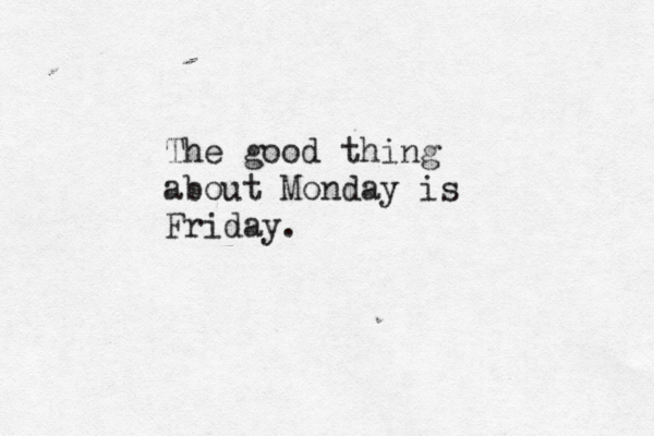 The good thing about Monday is Friday.