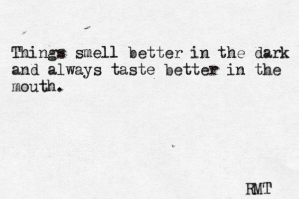 Things smell better in the dark and always taste better in the mouth. RMT 