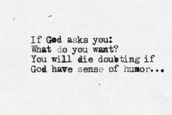 If God asks you: What do you want? You will die doubting if God have sense of humor... 