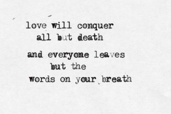 love will conquer all but death and everyone leaves but the words on your breath