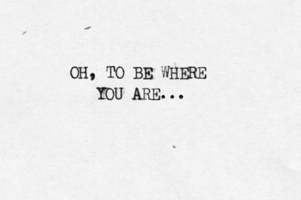 OH, TO BE WHERE YOU ARE...
