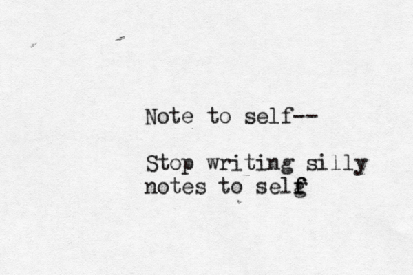 Note to self-- Stop writing silly notes to selg f f 
