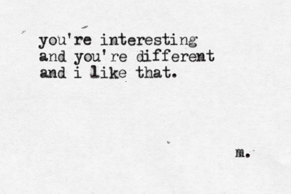 you're interesting and you're different and i like that. m. 