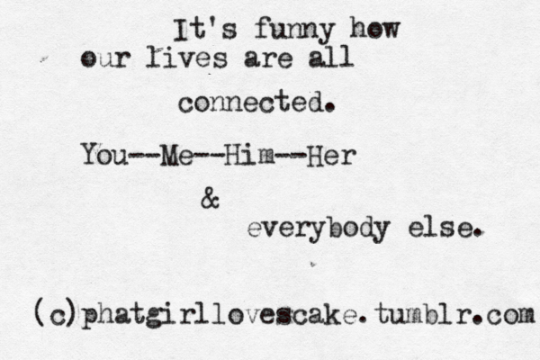 It's funny how our lives are all connected. You--Me--Him--Her & everybody else. (c)phatgirllovescake.tumblr.com 