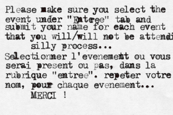 Please make sure you select the event under "Ente ree" tab and submit your name for each event that you will/will not be attending silly process... Selectionner l'evenemet nt où u vous ser serai present ou pas, dans la rubrique "entree". ré epeter votre nom, pour chaque evenement... MERCI !
