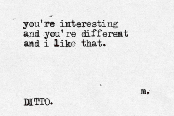 you're interesting and you're different and i like that. m. DITTO. 