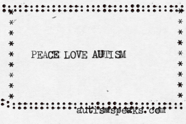 PEACE LOVE AUTISM •• <::::::::::::::::::::::::::::::: : : ::::::::::::::::::::::::::::::::: * * * * * * * * * * * * * * * * * * autismspeaks.com 