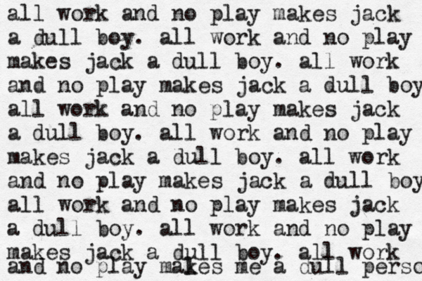 all work and no play makes jack a dull boy. all work and no play makes jack a dull boy. all work and no play makes jack a dull boy. all work and no play makes jack a dull boy. all work and no play makes jack a dull boy. all work and no play makes jack a dull boy. all work and no play makes jack a dull boy. all work and no play makes jack a dull boy. all work and no play males me a dull person k 