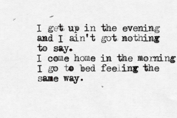 I get up in the evening and I ain't got nothinv g to say. I come home in the morning I go to bed feelinv g the same way. 