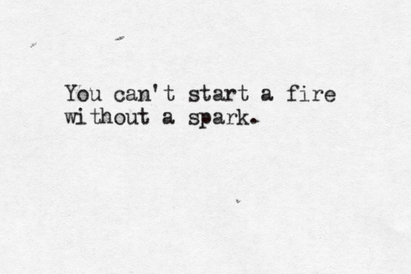 You can't start a fire without a spark. 