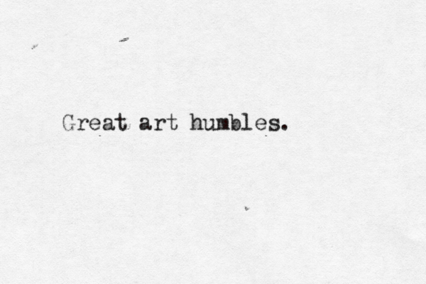 Great art humbles.