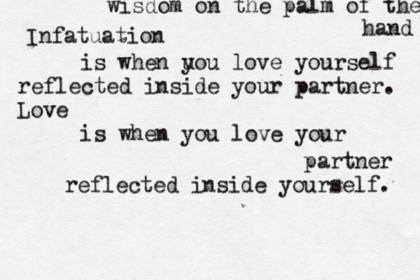 Infatuation is when u you love yourself reflected inside your partner. Love is when you love your partner reflected inside yourself. wisdom on the palm of the hand 