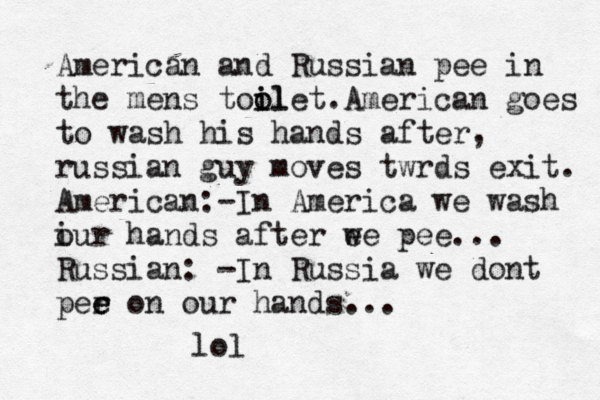 American and Russian pee in the mens tool i i olet.American goes to wash his hands after, russian guy moves twrds exit. American:-In America we wash i our hands after e we pee... Russian: -In Russia we dont per o e e n our hands... lol