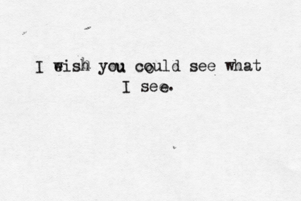 I e wish you could see what I see. o e u h 