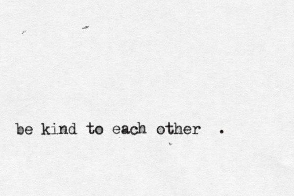 be kind to each other .