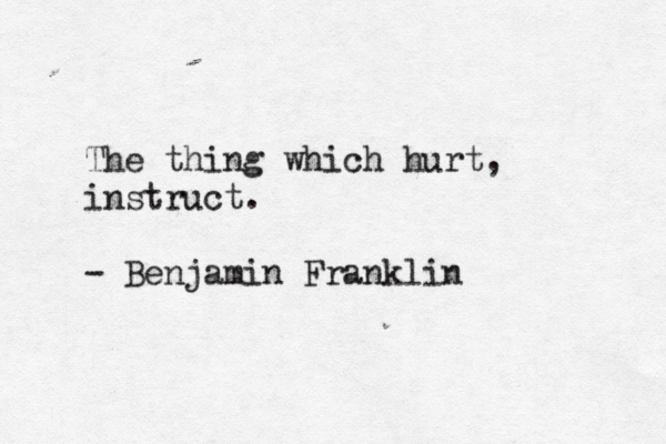 The thing which hurt, instruct. - Benjamin Franklin