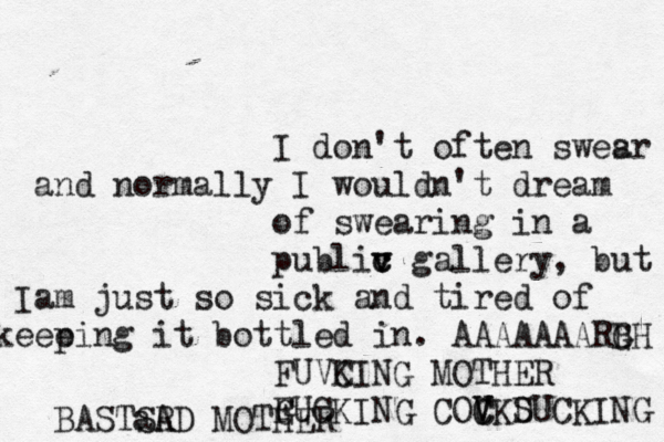 I don't often swesr a and normally I wouldn't dream of swearing in a publiv c v c gallery, but Iam just so sick and tired of keee ping it bottled in. AAAAAAARB GH FUVKING C MOTHER GUCKING F COVK C V C DU S CKING BASTSRD aA MOTHER 