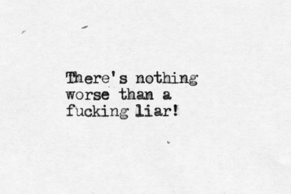 There's nothing worse than a fucking liar!