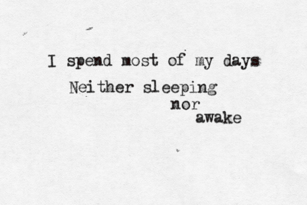 I spend most of my days Neither sleeping nor awake