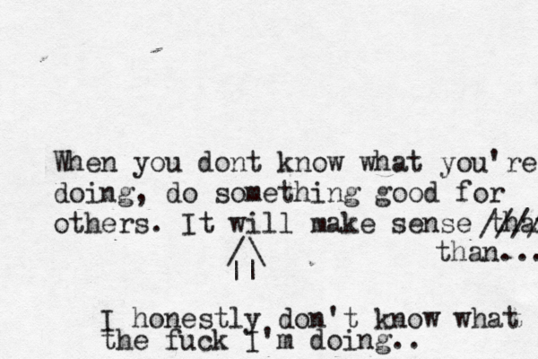 I honestly don't know what the fuck I'm doing.. || \ / When you dont know what you're doing, do something good for others. It will make sense than //// than... 
