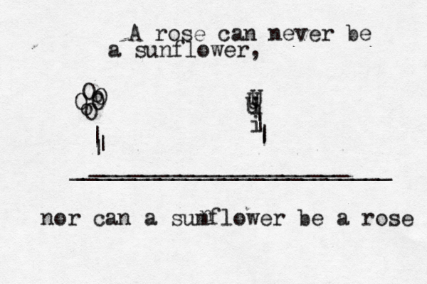 A rose can never be a sunflower, nor can a sumflower be a rose n o O o O O O O U U U i i | | | | | | | ____________________ _________________________ < < 