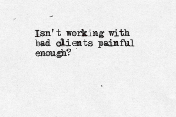 Isn't working with bad clients painful enough?