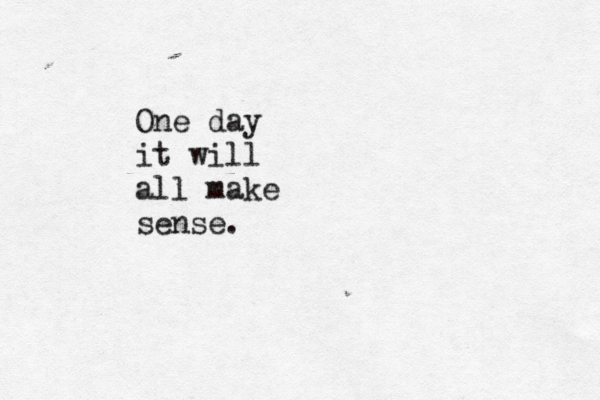 One day it will all make sense. 
