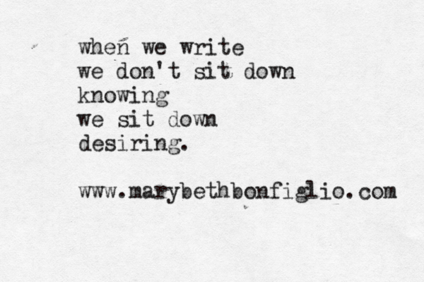 when we write we don't sit down knowing we sit down desiring. www.marybethbonfiglio.com 