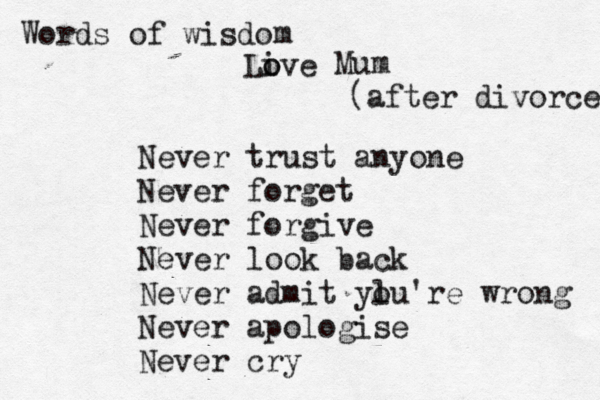 Never trust anyone Never forget Never forgive Never look back Never admit ylu're o wrong Never apologise Never cry Words of wisdo m Live o o Mum (after divorce) 
