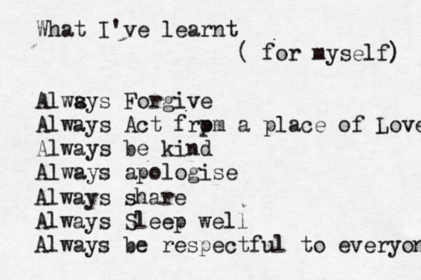 What I've learnt ( for myself) Alws ays Forgive Always Act frpm o a place of Love Always be kind Always apologise Always share Always Sleep well Always be respectful to everyone 