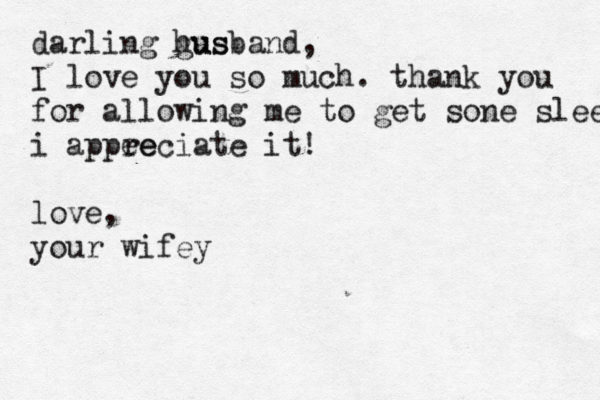 darling gus husband, I love you so much. thank you for allowing me to get sone sleep i appee reciate it! love, your wifey