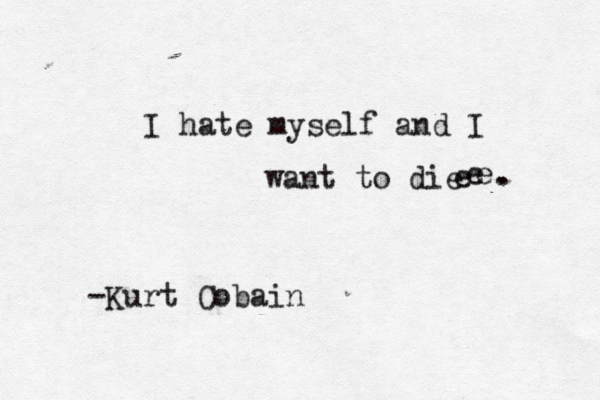 I hate myself and I want to die e e e -Kurt Cobain . . 