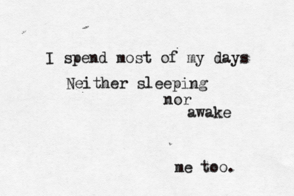 I spend most of my days Neither sleeping nor awake me too.