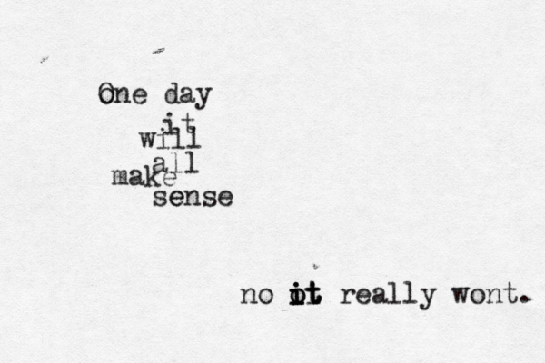o One day it will all make sense e no ot i i i o i t t really wont. 