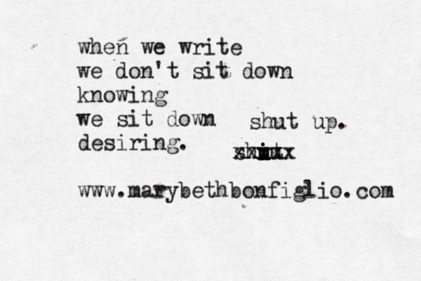 when we write we don't sit down knowing we sit down desiring. www.marybethbonfiglio.com shit u u i uu xxxxx shut up. 
